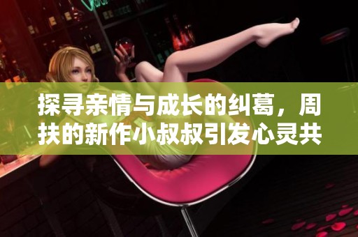 探寻亲情与成长的纠葛，周扶的新作小叔叔引发心灵共鸣