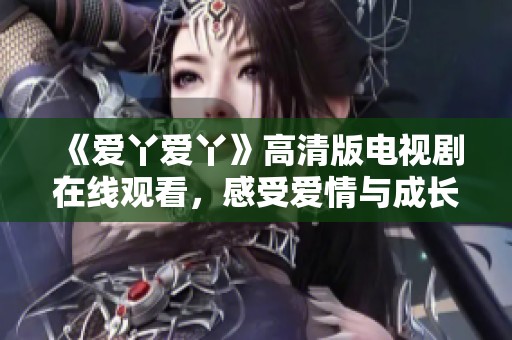 《爱丫爱丫》高清版电视剧在线观看，感受爱情与成长的故事