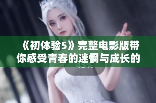 《初体验5》完整电影版带你感受青春的迷惘与成长的独特旅程