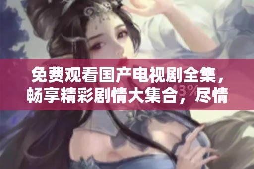免费观看国产电视剧全集，畅享精彩剧情大集合，尽情追剧不再花钱