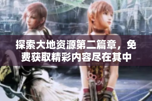 探索大地资源第二篇章，免费获取精彩内容尽在其中