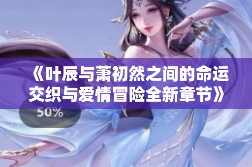 《叶辰与萧初然之间的命运交织与爱情冒险全新章节》