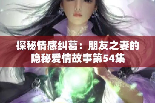 探秘情感纠葛：朋友之妻的隐秘爱情故事第54集