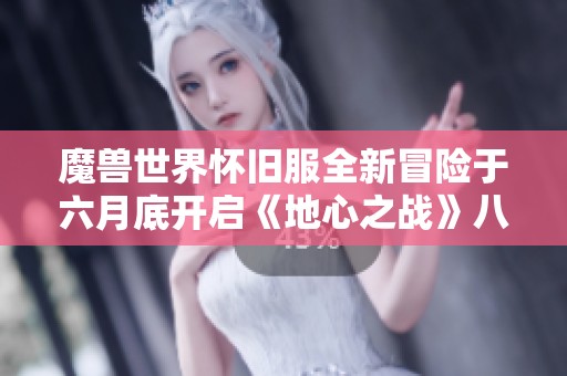 魔兽世界怀旧服全新冒险于六月底开启《地心之战》八月上线