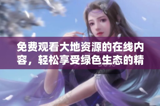 免费观看大地资源的在线内容，轻松享受绿色生态的精彩生活