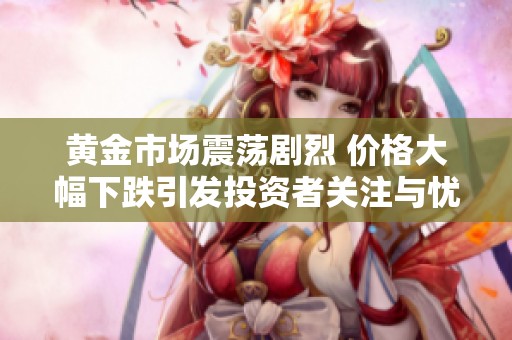 黄金市场震荡剧烈 价格大幅下跌引发投资者关注与忧虑