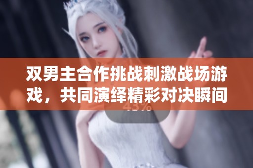双男主合作挑战刺激战场游戏，共同演绎精彩对决瞬间