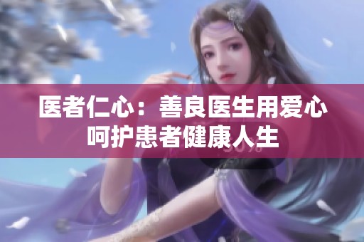 医者仁心：善良医生用爱心呵护患者健康人生
