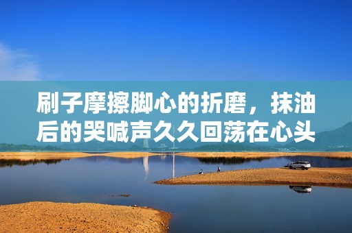 刷子摩擦脚心的折磨，抹油后的哭喊声久久回荡在心头