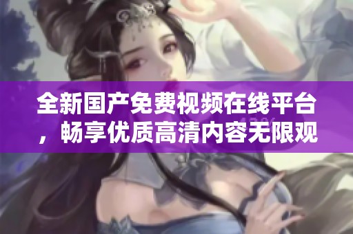全新国产免费视频在线平台，畅享优质高清内容无限观看乐趣