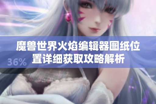 魔兽世界火焰编辑器图纸位置详细获取攻略解析