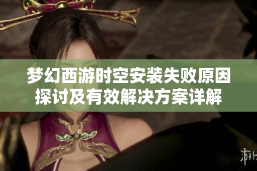 梦幻西游时空安装失败原因探讨及有效解决方案详解