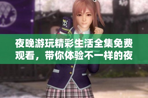 夜晚游玩精彩生活全集免费观看，带你体验不一样的夜晚乐趣