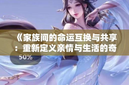 《家族间的命运互换与共享：重新定义亲情与生活的奇妙冒险》