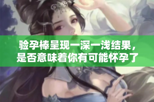 验孕棒呈现一深一浅结果，是否意味着你有可能怀孕了呢