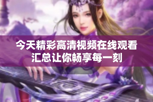 今天精彩高清视频在线观看汇总让你畅享每一刻