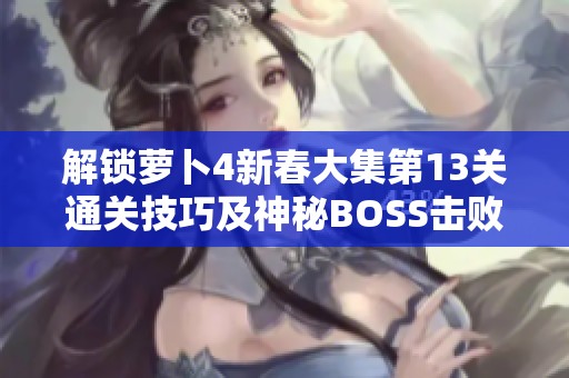 解锁萝卜4新春大集第13关通关技巧及神秘BOSS击败攻略