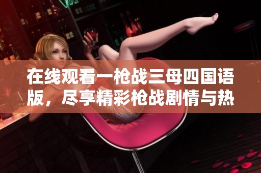 在线观看一枪战三母四国语版，尽享精彩枪战剧情与热血对决红包
