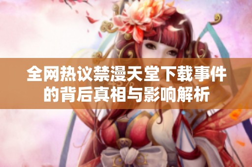 全网热议禁漫天堂下载事件的背后真相与影响解析