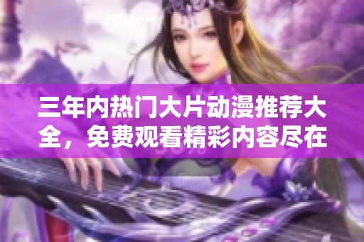 三年内热门大片动漫推荐大全，免费观看精彩内容尽在其中