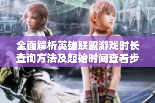 全面解析英雄联盟游戏时长查询方法及起始时间查看步骤