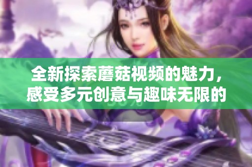 全新探索蘑菇视频的魅力，感受多元创意与趣味无限的奇妙世界