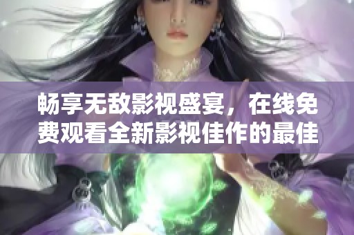 畅享无敌影视盛宴，在线免费观看全新影视佳作的最佳选择
