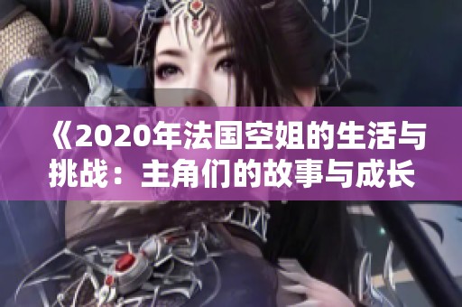 《2020年法国空姐的生活与挑战：主角们的故事与成长》
