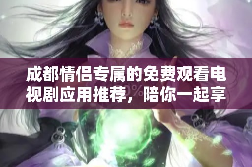 成都情侣专属的免费观看电视剧应用推荐，陪你一起享受精彩时光