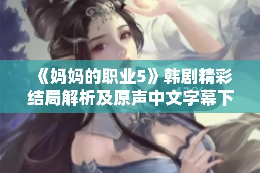 《妈妈的职业5》韩剧精彩结局解析及原声中文字幕下载指南