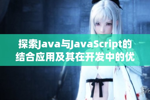 探索Java与JavaScript的结合应用及其在开发中的优势与挑战