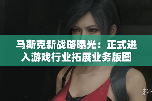 马斯克新战略曝光：正式进入游戏行业拓展业务版图