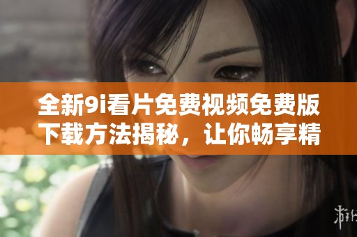 全新9i看片免费视频免费版下载方法揭秘，让你畅享精彩影视体验！