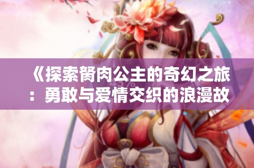 《探索胬肉公主的奇幻之旅：勇敢与爱情交织的浪漫故事》