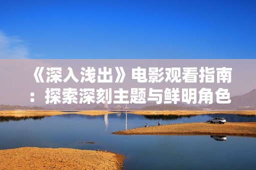 《深入浅出》电影观看指南：探索深刻主题与鲜明角色的魅力