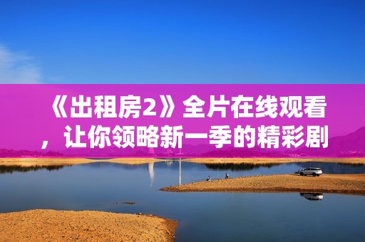《出租房2》全片在线观看，让你领略新一季的精彩剧情与人物发展