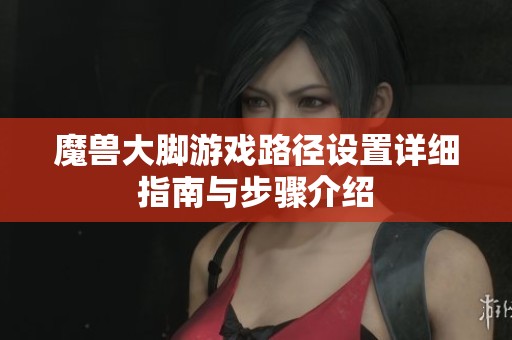 魔兽大脚游戏路径设置详细指南与步骤介绍