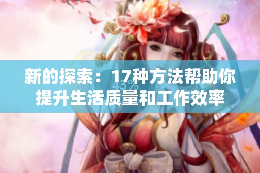 新的探索：17种方法帮助你提升生活质量和工作效率