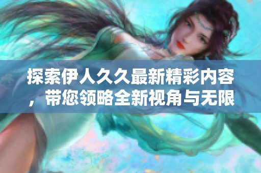 探索伊人久久最新精彩内容，带您领略全新视角与无限魅力