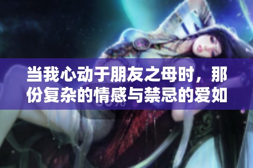 当我心动于朋友之母时，那份复杂的情感与禁忌的爱如何处理