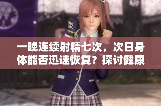 一晚连续射精七次，次日身体能否迅速恢复？探讨健康影响与建议