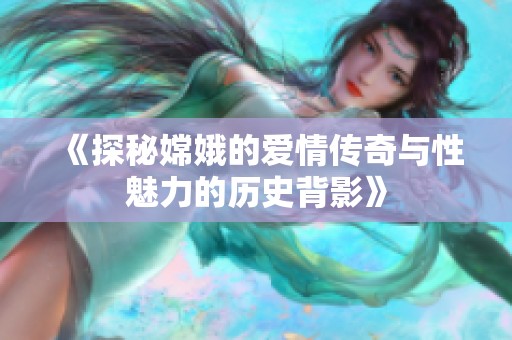 《探秘嫦娥的爱情传奇与性魅力的历史背影》