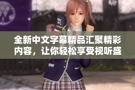 全新中文字幕精品汇聚精彩内容，让你轻松享受视听盛宴