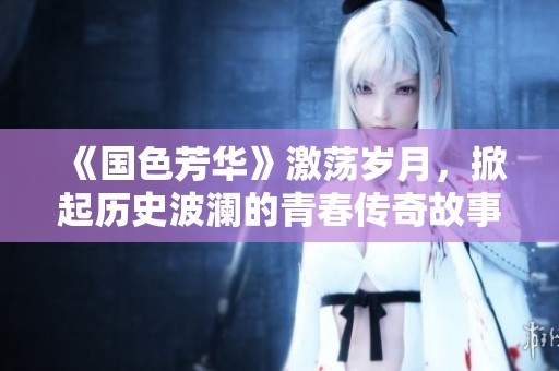 《国色芳华》激荡岁月，掀起历史波澜的青春传奇故事