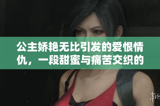 公主娇艳无比引发的爱恨情仇，一段甜蜜与痛苦交织的浪漫故事