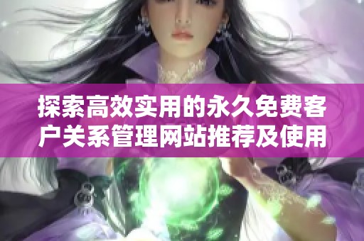 探索高效实用的永久免费客户关系管理网站推荐及使用指南