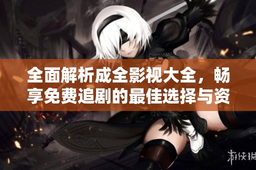 全面解析成全影视大全，畅享免费追剧的最佳选择与资源推荐