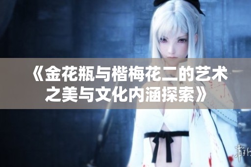 《金花瓶与楷梅花二的艺术之美与文化内涵探索》