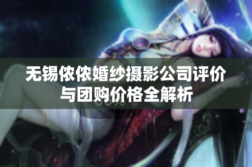 无锡侬侬婚纱摄影公司评价与团购价格全解析