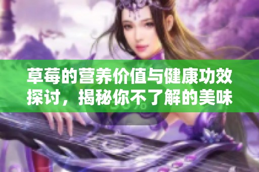 草莓的营养价值与健康功效探讨，揭秘你不了解的美味果实秘密